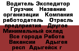 Водитель-Экспедитор-Грузчик › Название организации ­ Компания-работодатель › Отрасль предприятия ­ Другое › Минимальный оклад ­ 1 - Все города Работа » Вакансии   . Адыгея респ.,Адыгейск г.